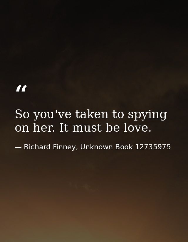So you've taken to spying on her. It must be love. — Richard Finney, Unknown Book 12735975