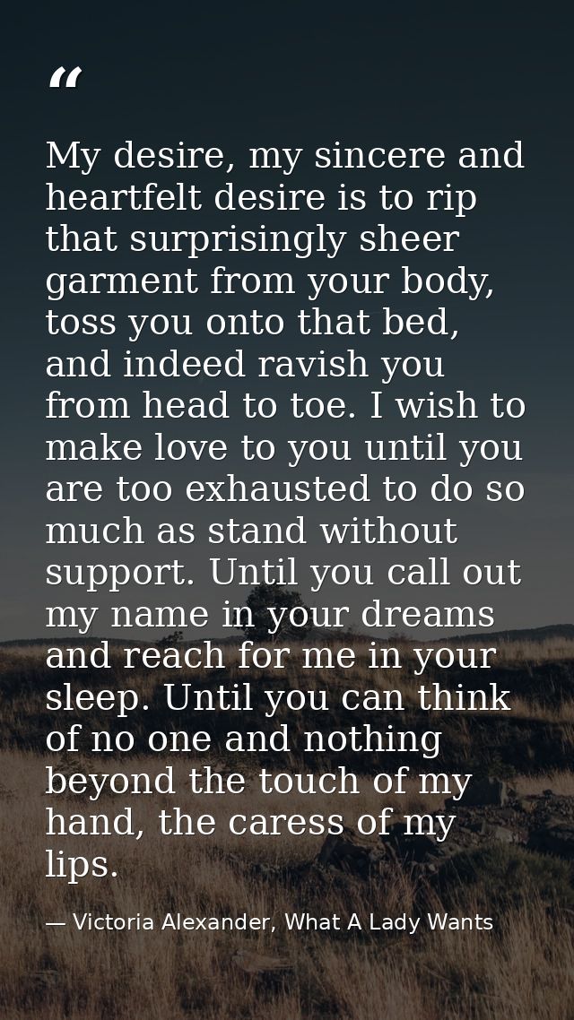 My desire, my sincere and heartfelt desire is to rip that surprisingly sheer garment from your body, toss you onto that  — Victoria Alexander, What A Lady Wants