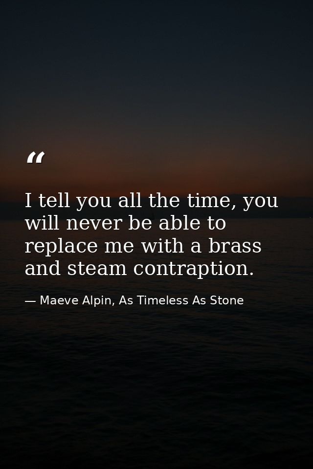 I tell you all the time, you will never be able to replace me with a brass and steam contraption. — Maeve Alpin, As Timeless As Stone