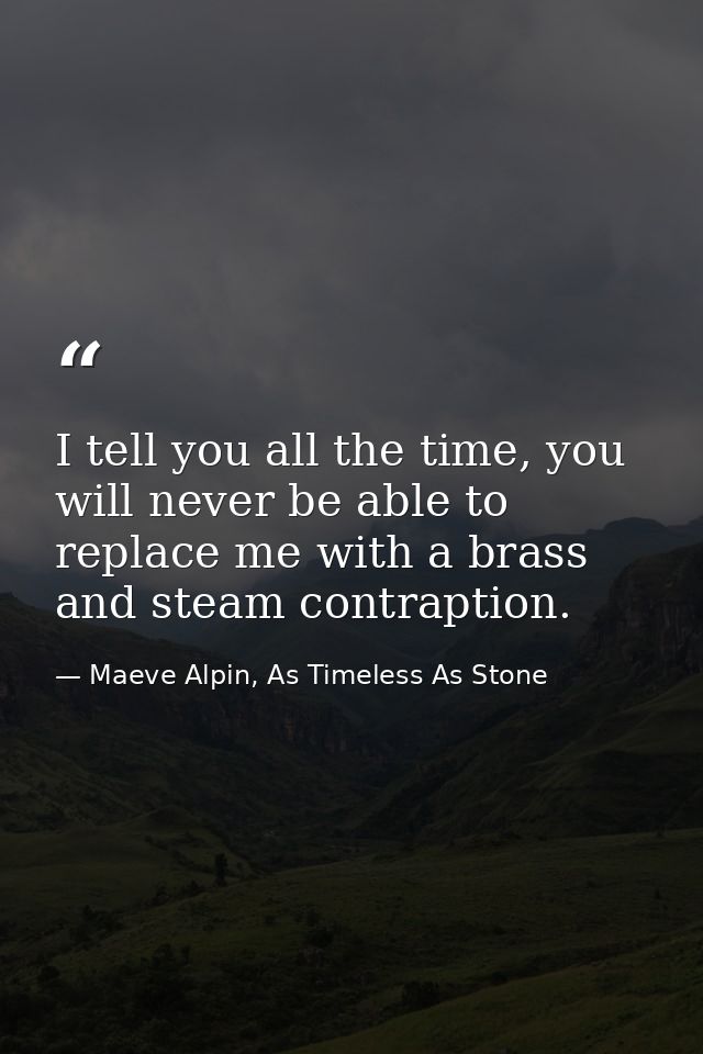 I tell you all the time, you will never be able to replace me with a brass and steam contraption. — Maeve Alpin, As Timeless As Stone