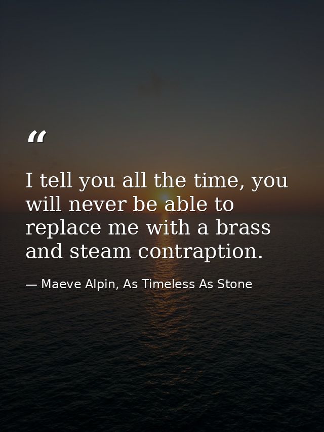 I tell you all the time, you will never be able to replace me with a brass and steam contraption. — Maeve Alpin, As Timeless As Stone