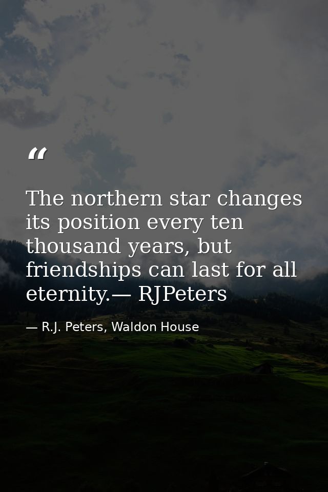 The northern star changes its position every ten thousand years, but friendships can last for all eternity.— RJPeters — R.J. Peters, Waldon House