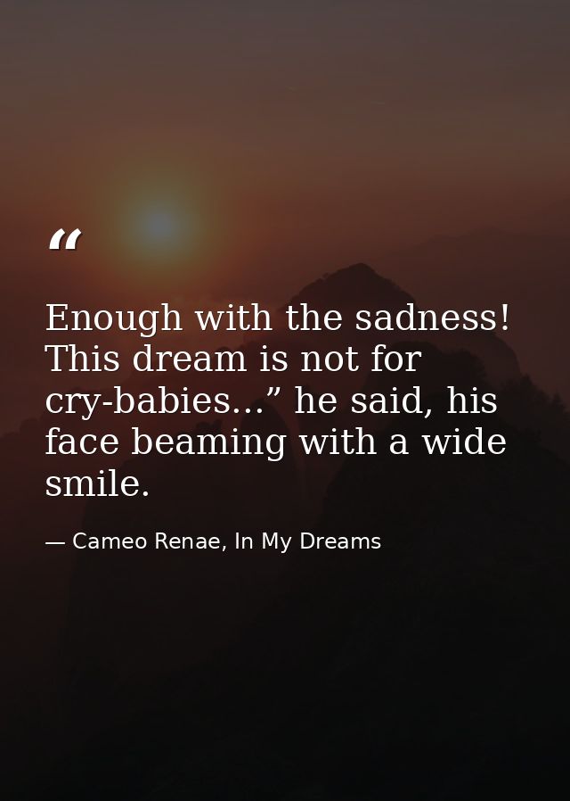 Enough with the sadness! This dream is not for cry-babies...” he said, his face beaming with a wide smile. — Cameo Renae, In My Dreams
