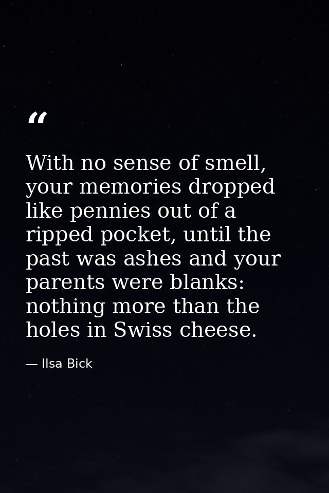 With no sense of smell, your memories dropped like pennies out of a ripped pocket, until the past was ashes and your par — Ilsa Bick