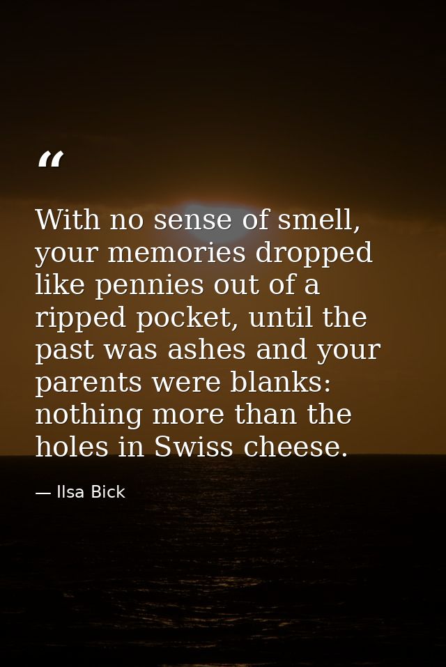 With no sense of smell, your memories dropped like pennies out of a ripped pocket, until the past was ashes and your par — Ilsa Bick