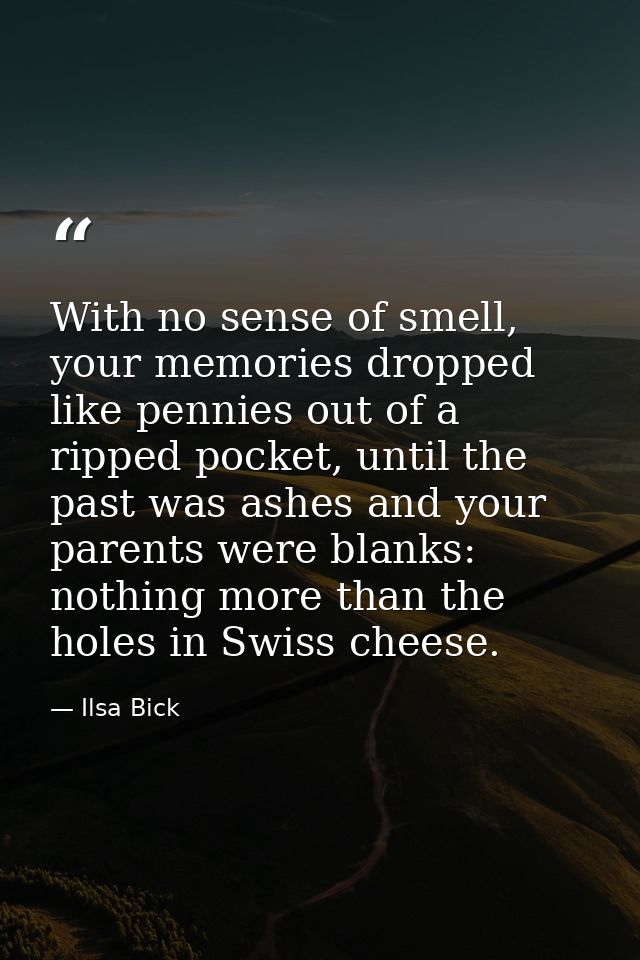 With no sense of smell, your memories dropped like pennies out of a ripped pocket, until the past was ashes and your par — Ilsa Bick
