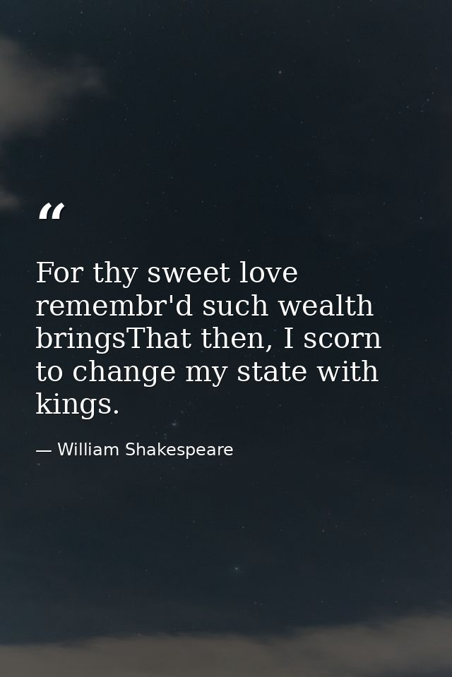 For thy sweet love remembr'd such wealth bringsThat then, I scorn to change my state with kings. — William Shakespeare