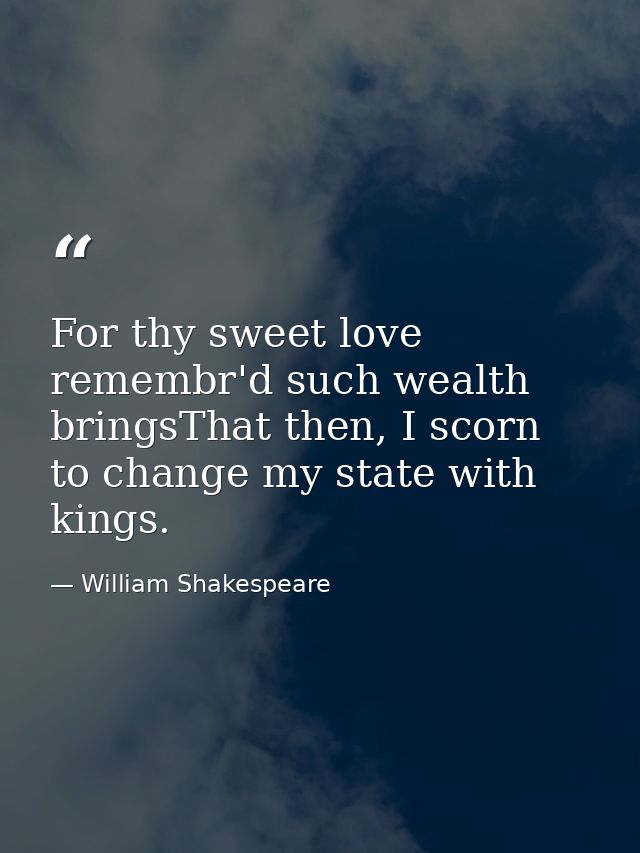 For thy sweet love remembr'd such wealth bringsThat then, I scorn to change my state with kings. — William Shakespeare