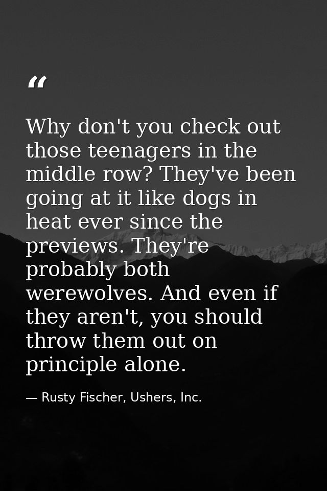 Why don't you check out those teenagers in the middle row? They've been going at it like dogs in heat ever since the pre — Rusty Fischer, Ushers, Inc.