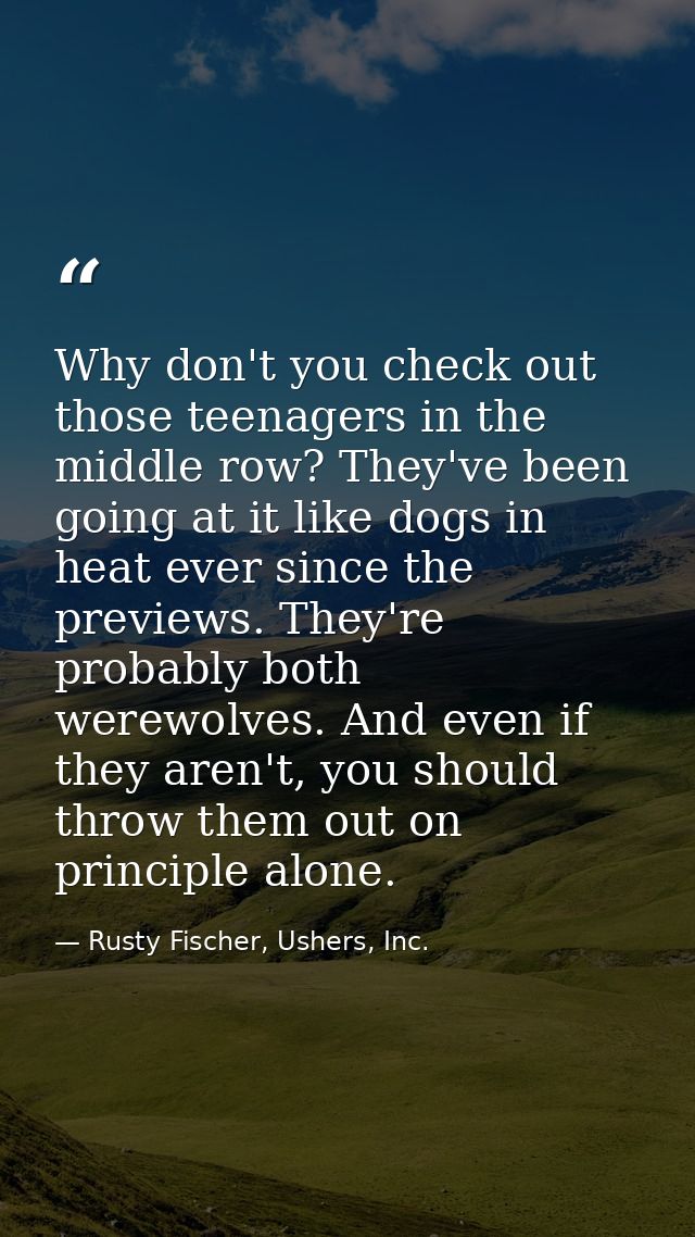 Why don't you check out those teenagers in the middle row? They've been going at it like dogs in heat ever since the pre — Rusty Fischer, Ushers, Inc.
