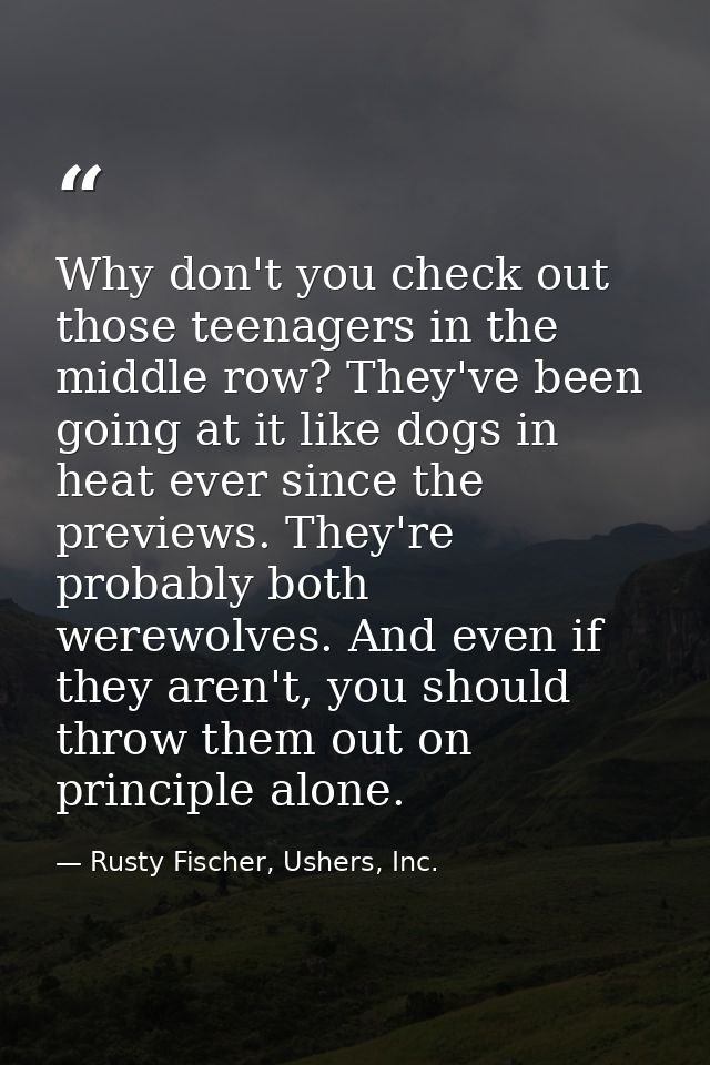 Why don't you check out those teenagers in the middle row? They've been going at it like dogs in heat ever since the pre — Rusty Fischer, Ushers, Inc.