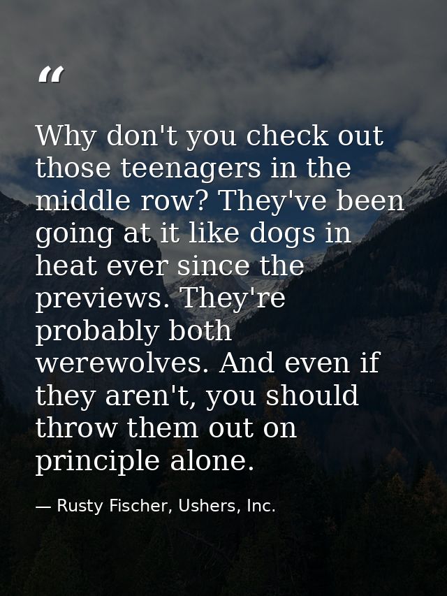 Why don't you check out those teenagers in the middle row? They've been going at it like dogs in heat ever since the pre — Rusty Fischer, Ushers, Inc.
