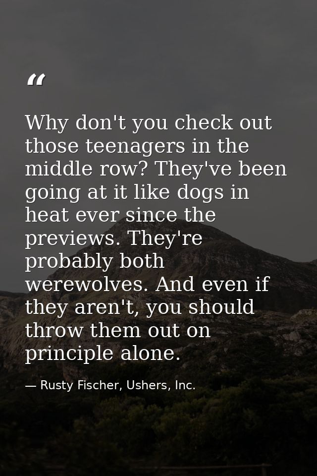 Why don't you check out those teenagers in the middle row? They've been going at it like dogs in heat ever since the pre — Rusty Fischer, Ushers, Inc.