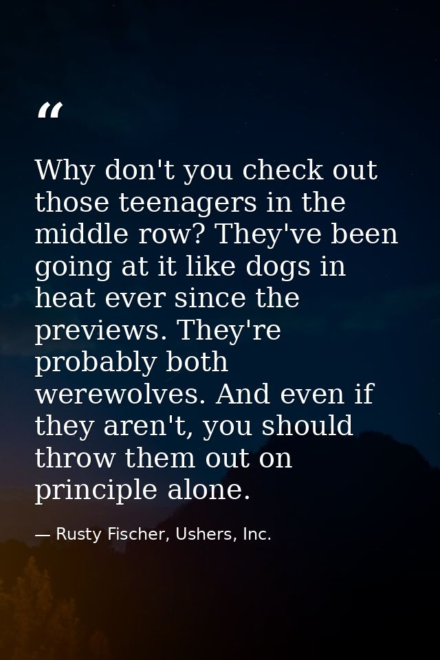 Why don't you check out those teenagers in the middle row? They've been going at it like dogs in heat ever since the pre — Rusty Fischer, Ushers, Inc.