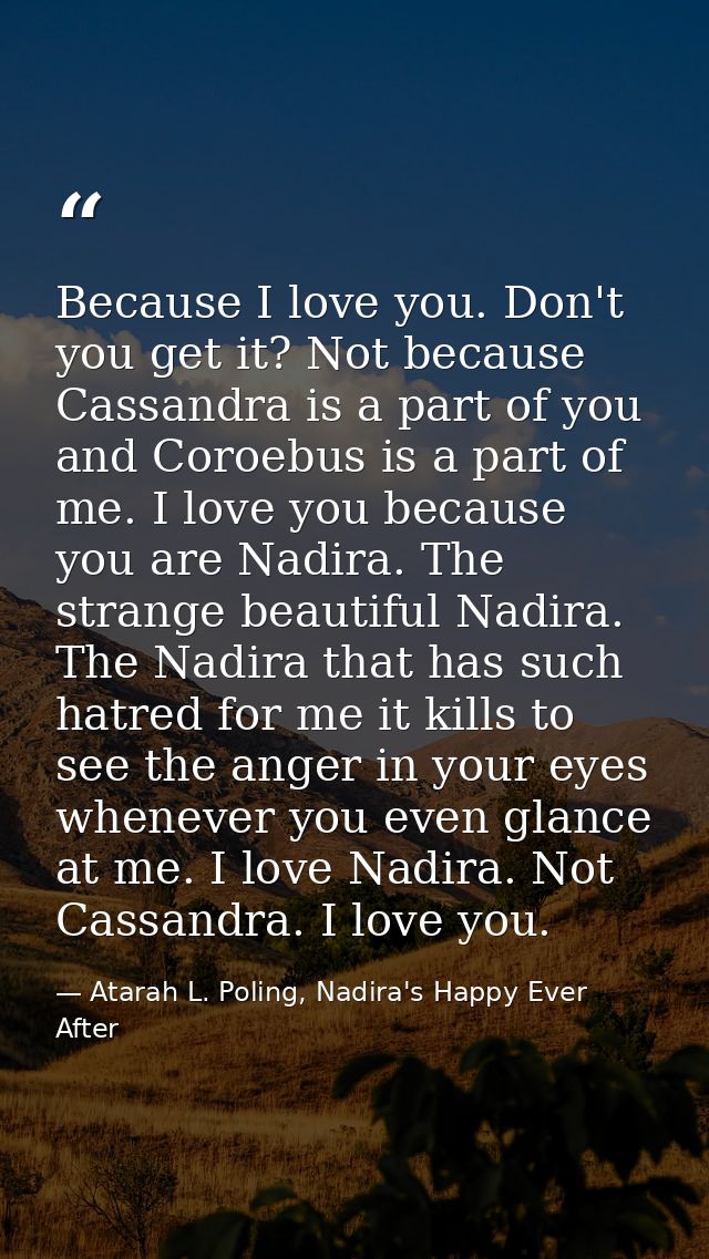 Because I love you. Don't you get it? Not because Cassandra is a part of you and Coroebus is a part of me. I love you be — Atarah L. Poling, Nadira's Happy Ever After