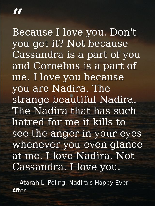 Because I love you. Don't you get it? Not because Cassandra is a part of you and Coroebus is a part of me. I love you be — Atarah L. Poling, Nadira's Happy Ever After