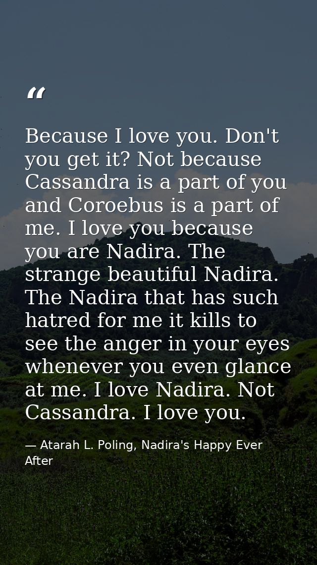Because I love you. Don't you get it? Not because Cassandra is a part of you and Coroebus is a part of me. I love you be — Atarah L. Poling, Nadira's Happy Ever After