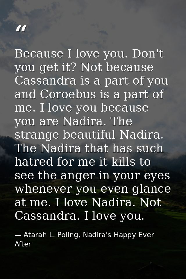 Because I love you. Don't you get it? Not because Cassandra is a part of you and Coroebus is a part of me. I love you be — Atarah L. Poling, Nadira's Happy Ever After