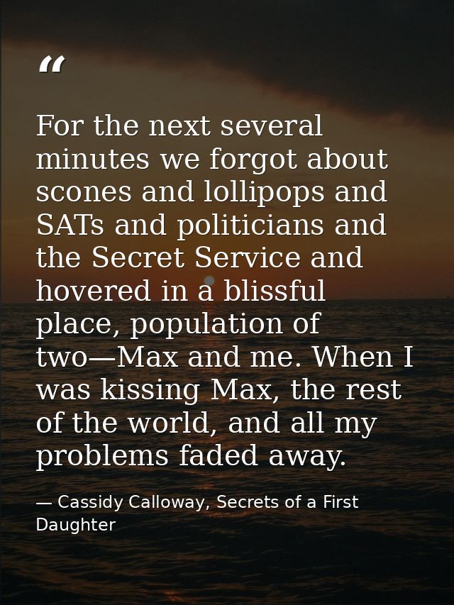 For the next several minutes we forgot about scones and lollipops and SATs and politicians and the Secret Service and ho — Cassidy Calloway, Secrets of a First Daughter