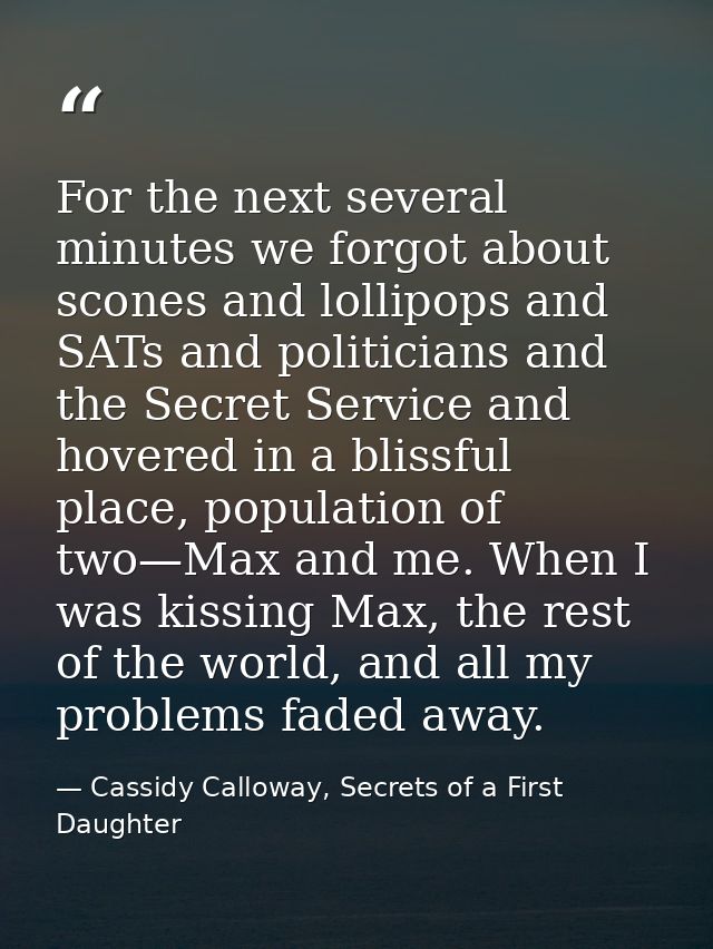 For the next several minutes we forgot about scones and lollipops and SATs and politicians and the Secret Service and ho — Cassidy Calloway, Secrets of a First Daughter