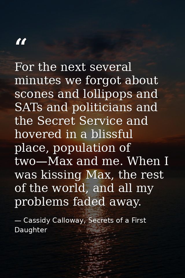 For the next several minutes we forgot about scones and lollipops and SATs and politicians and the Secret Service and ho — Cassidy Calloway, Secrets of a First Daughter