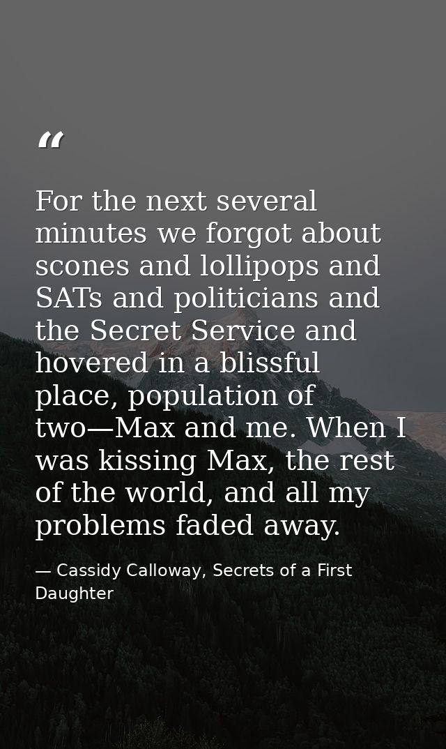 For the next several minutes we forgot about scones and lollipops and SATs and politicians and the Secret Service and ho — Cassidy Calloway, Secrets of a First Daughter
