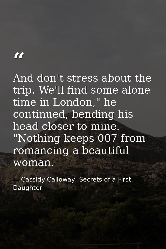 And don't stress about the trip. We'll find some alone time in London," he continued, bending his head closer to mine. " — Cassidy Calloway, Secrets of a First Daughter