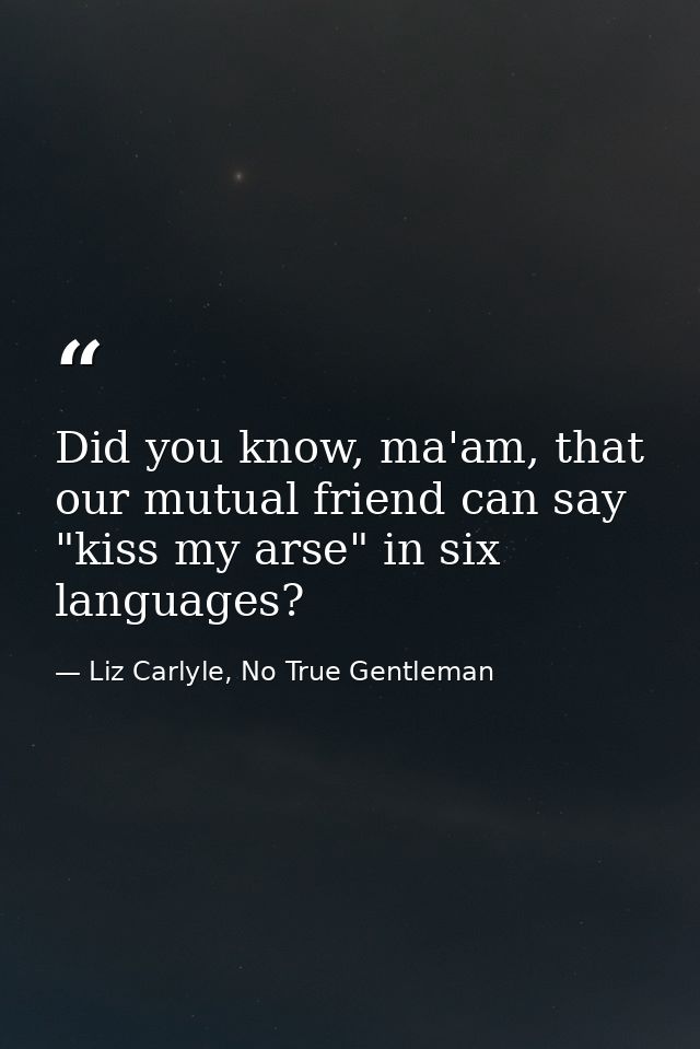 Did you know, ma'am, that our mutual friend can say "kiss my arse" in six languages? — Liz Carlyle, No True Gentleman