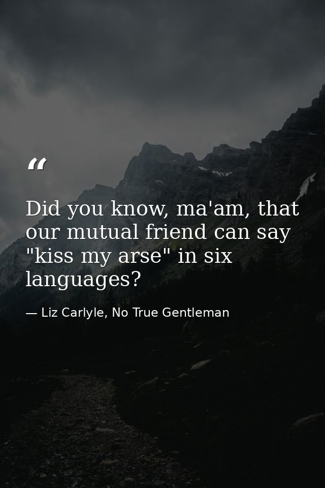 Did you know, ma'am, that our mutual friend can say "kiss my arse" in six languages? — Liz Carlyle, No True Gentleman