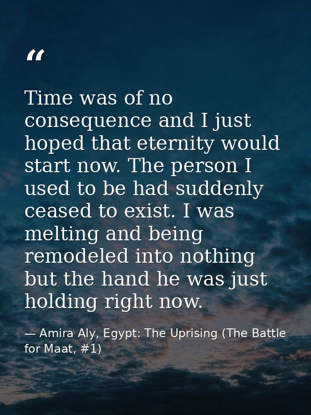 Time was of no consequence and I just hoped that eternity would start now. The person I used to be had suddenly ceased t — Amira Aly, Egypt: The Uprising (The Battle for Maat, #1)