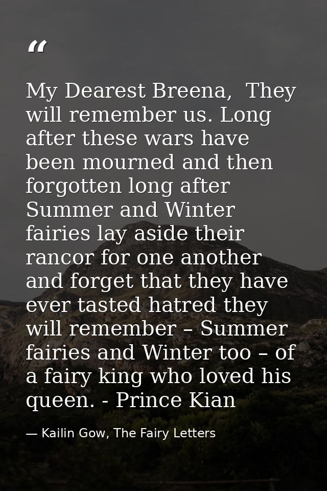 My Dearest Breena,  They will remember us. Long after these wars have been mourned and then forgotten long after Summer  — Kailin Gow, The Fairy Letters