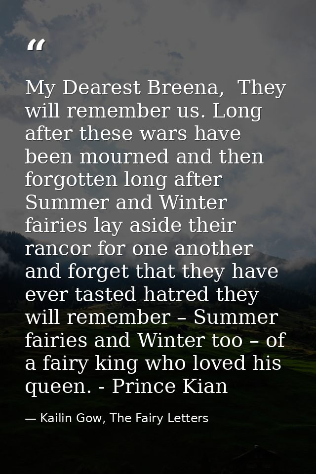 My Dearest Breena,  They will remember us. Long after these wars have been mourned and then forgotten long after Summer  — Kailin Gow, The Fairy Letters