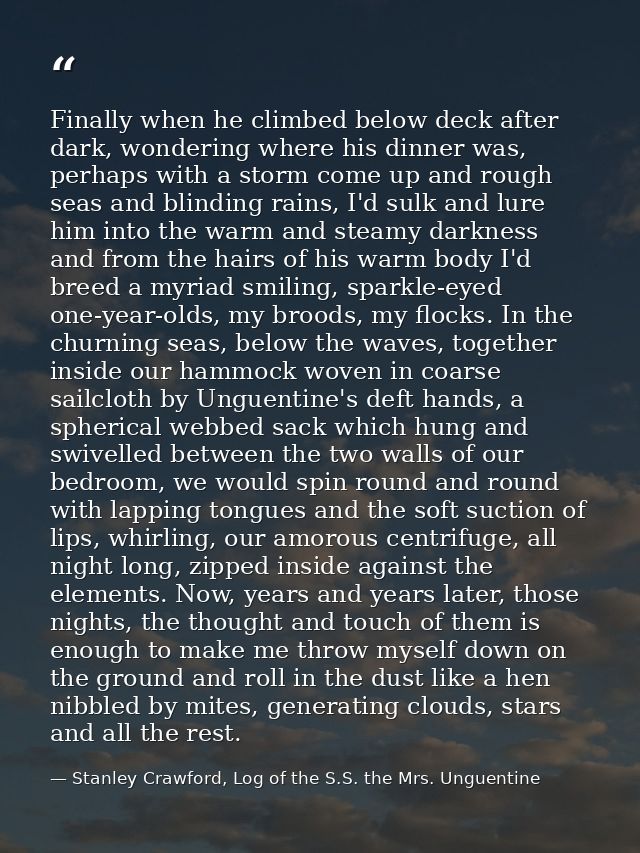 Finally when he climbed below deck after dark, wondering where his dinner was, perhaps with a storm come up and rough se — Stanley Crawford, Log of the S.S. the Mrs. Unguentine