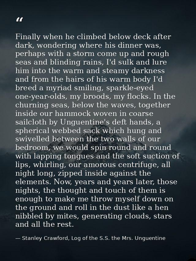 Finally when he climbed below deck after dark, wondering where his dinner was, perhaps with a storm come up and rough se — Stanley Crawford, Log of the S.S. the Mrs. Unguentine