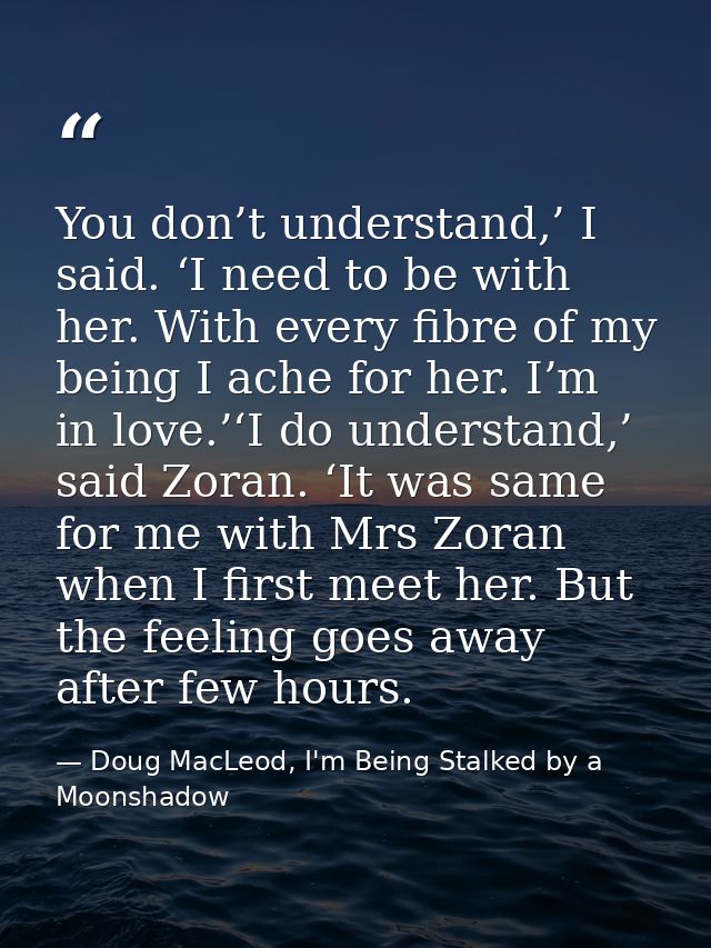You don’t understand,’ I said. ‘I need to be with her. With every fibre of my being I ache for her. I’m in love.’‘I do u — Doug MacLeod, I'm Being Stalked by a Moonshadow