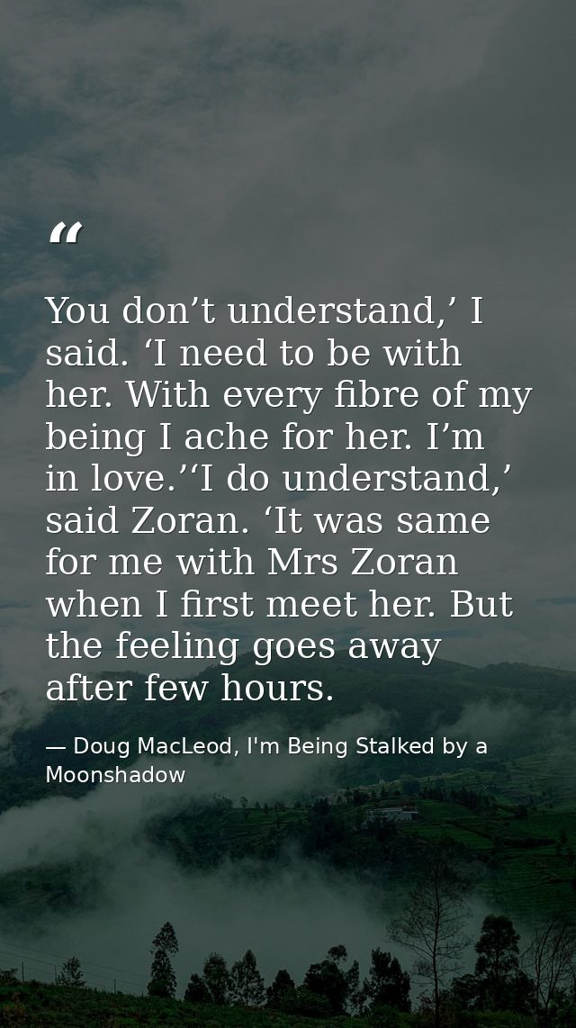 You don’t understand,’ I said. ‘I need to be with her. With every fibre of my being I ache for her. I’m in love.’‘I do u — Doug MacLeod, I'm Being Stalked by a Moonshadow