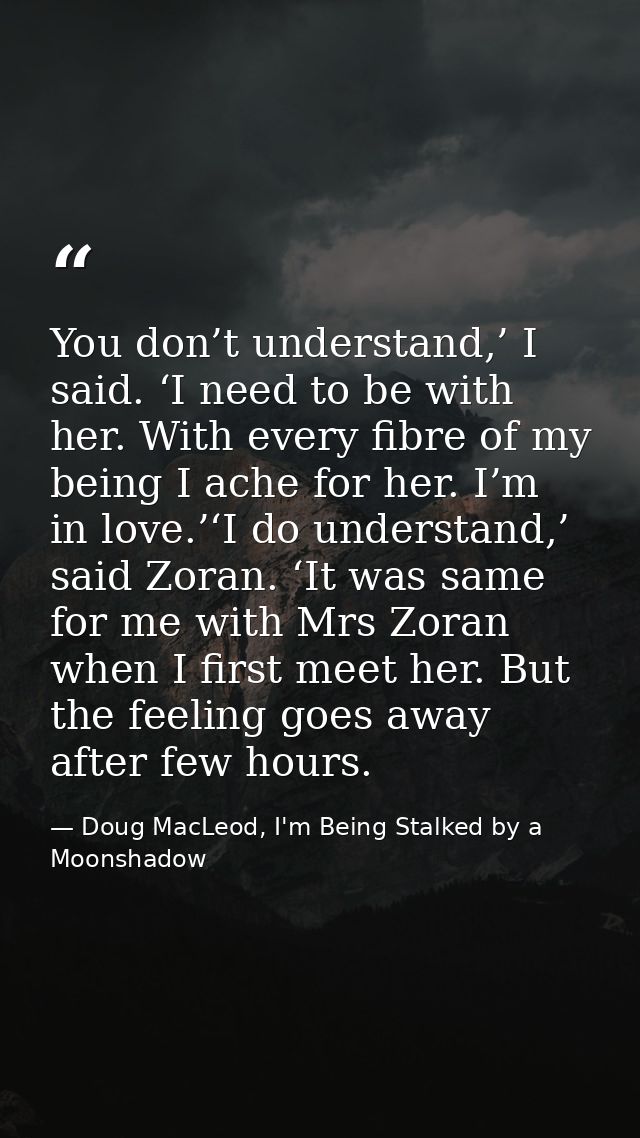 You don’t understand,’ I said. ‘I need to be with her. With every fibre of my being I ache for her. I’m in love.’‘I do u — Doug MacLeod, I'm Being Stalked by a Moonshadow