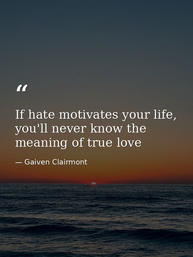 If hate motivates your life, you'll never know the meaning of true love — Gaiven Clairmont