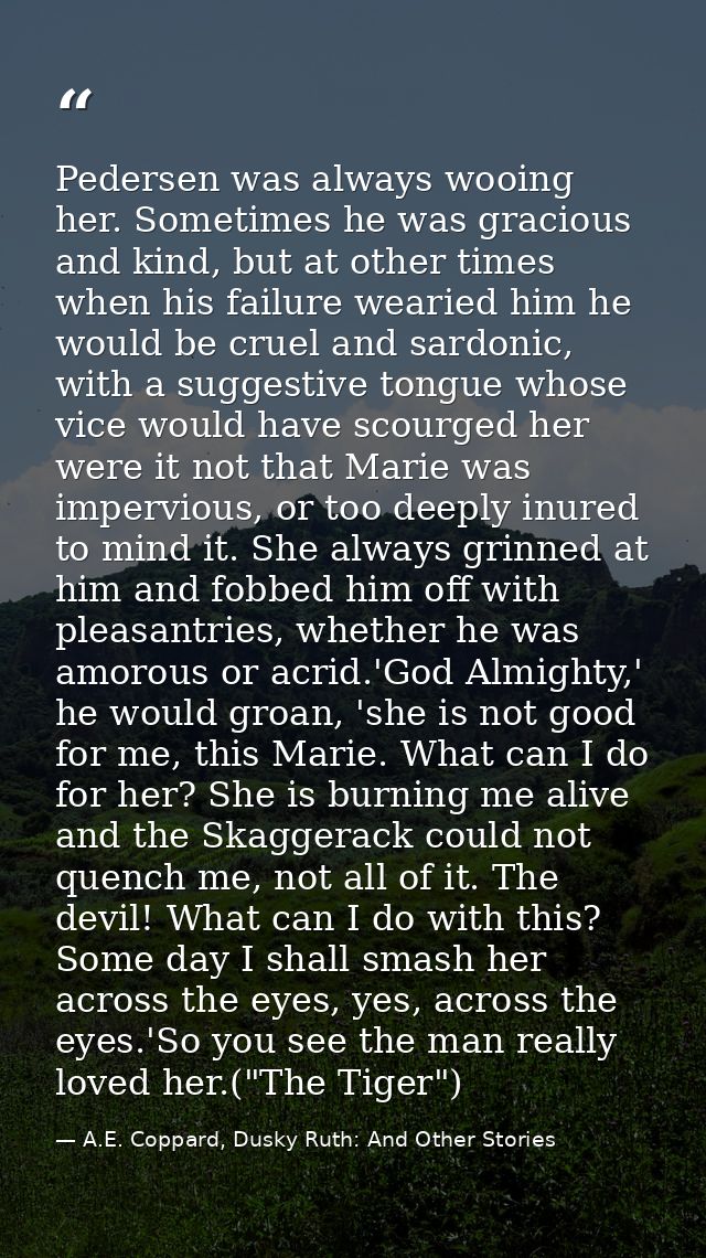 Pedersen was always wooing her. Sometimes he was gracious and kind, but at other times when his failure wearied him he w — A.E. Coppard, Dusky Ruth: And Other Stories