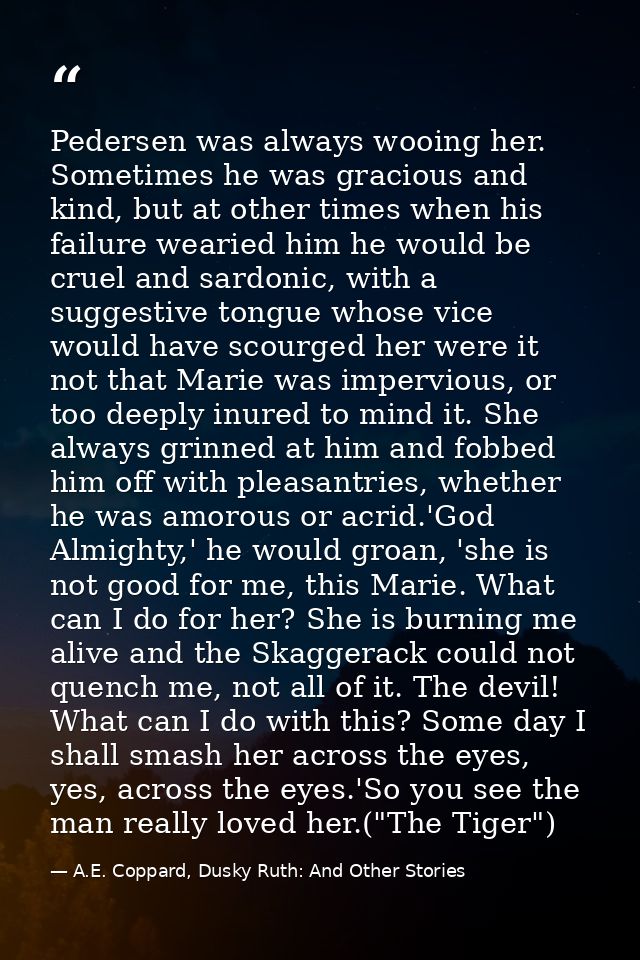 Pedersen was always wooing her. Sometimes he was gracious and kind, but at other times when his failure wearied him he w — A.E. Coppard, Dusky Ruth: And Other Stories