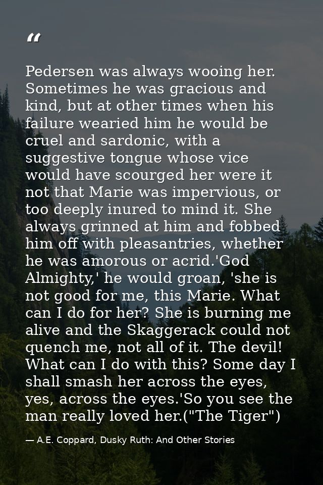 Pedersen was always wooing her. Sometimes he was gracious and kind, but at other times when his failure wearied him he w — A.E. Coppard, Dusky Ruth: And Other Stories