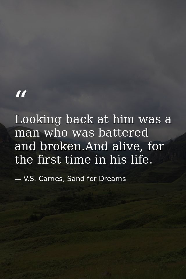 Looking back at him was a man who was battered and broken.And alive, for the first time in his life. — V.S. Carnes, Sand for Dreams