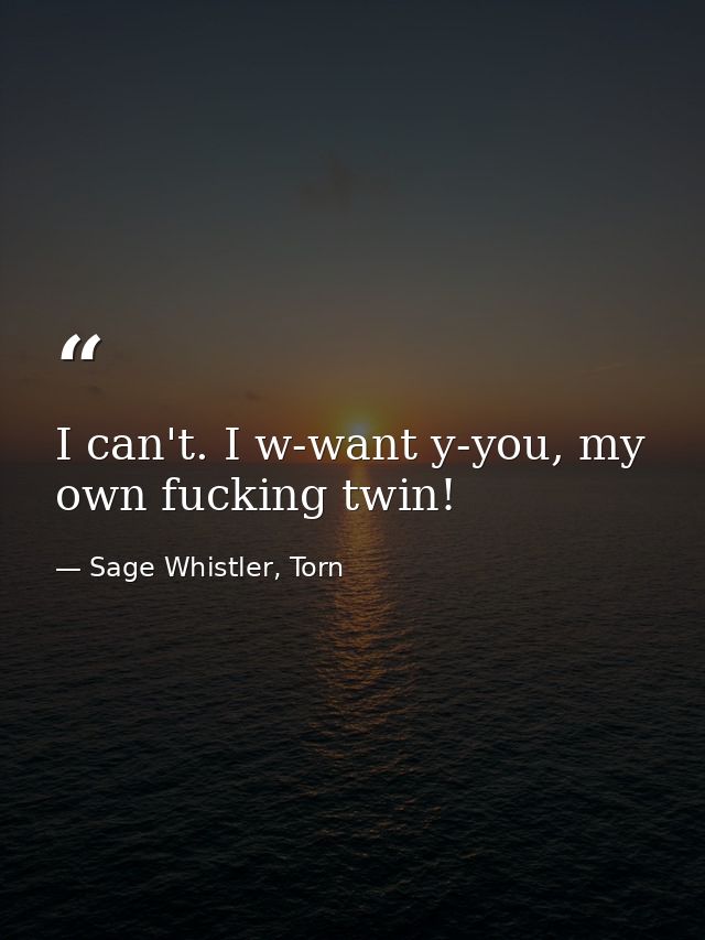 I can't. I w-want y-you, my own fucking twin! — Sage Whistler, Torn
