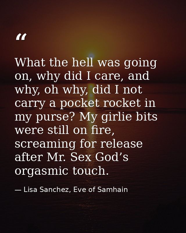 What the hell was going on, why did I care, and why, oh why, did I not carry a pocket rocket in my purse? My girlie bits — Lisa Sanchez, Eve of Samhain