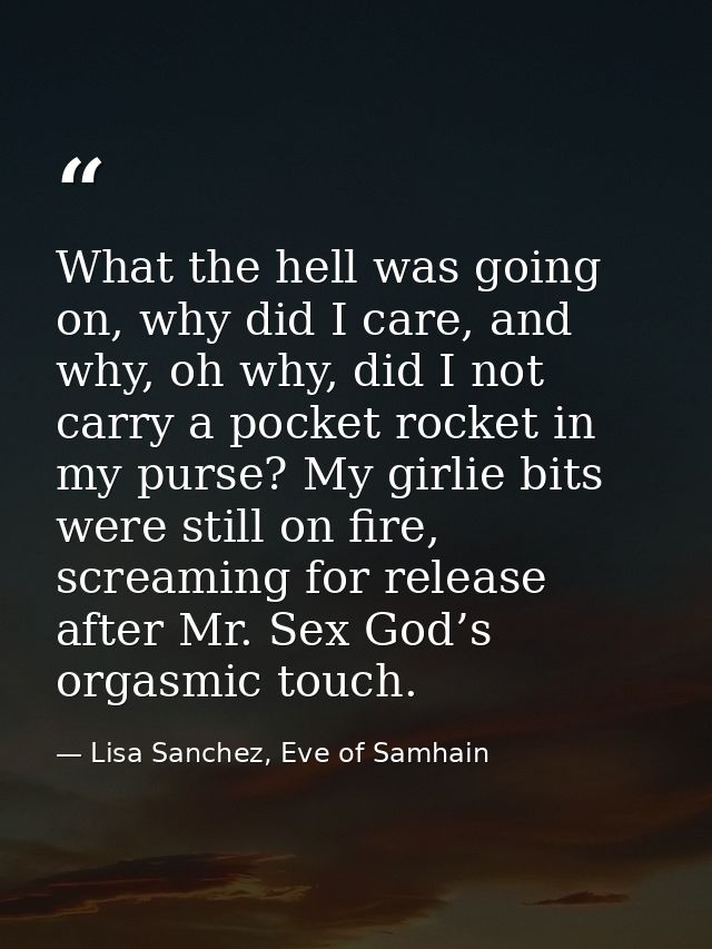 What the hell was going on, why did I care, and why, oh why, did I not carry a pocket rocket in my purse? My girlie bits — Lisa Sanchez, Eve of Samhain