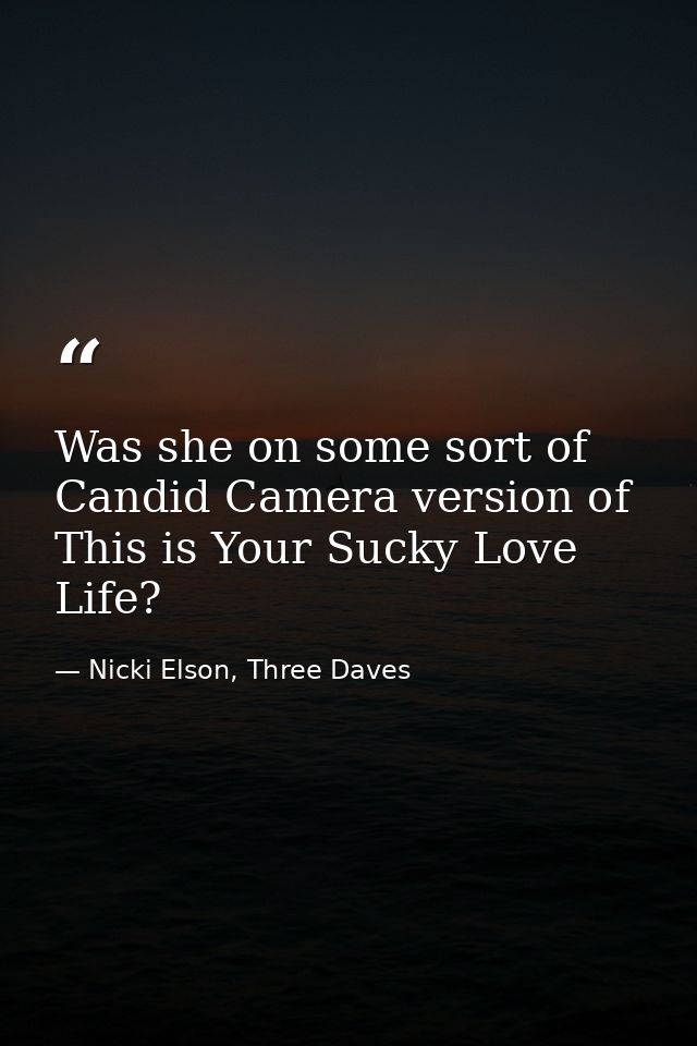 Was she on some sort of Candid Camera version of This is Your Sucky Love Life? — Nicki Elson, Three Daves