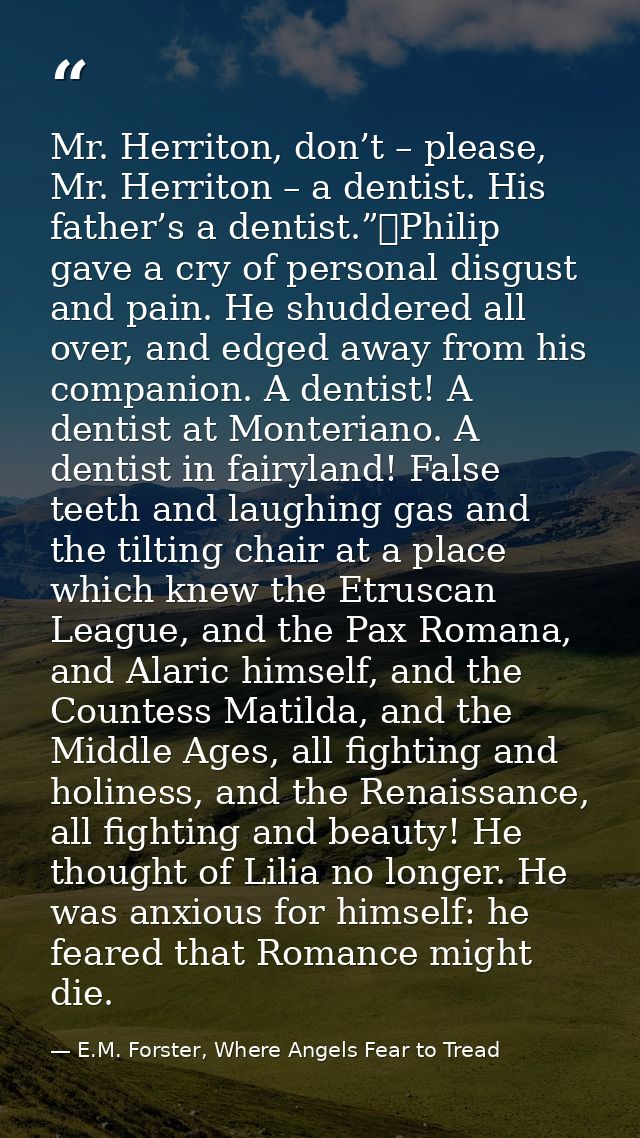 Mr. Herriton, don’t – please, Mr. Herriton – a dentist. His father’s a dentist.”	Philip gave a cry of personal disgust a — E.M. Forster, Where Angels Fear to Tread
