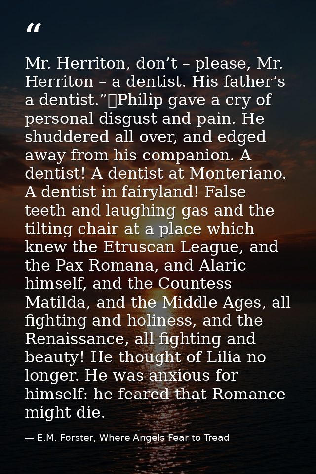 Mr. Herriton, don’t – please, Mr. Herriton – a dentist. His father’s a dentist.”	Philip gave a cry of personal disgust a — E.M. Forster, Where Angels Fear to Tread