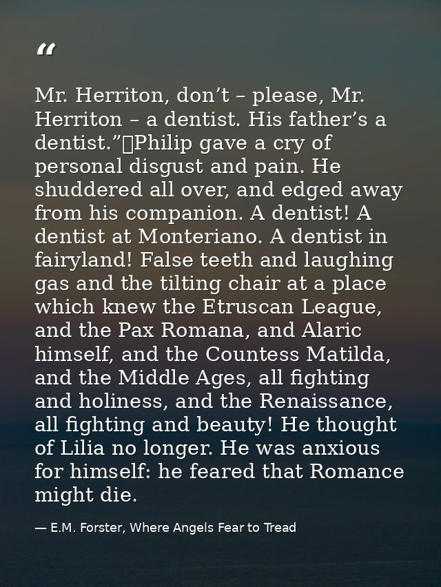Mr. Herriton, don’t – please, Mr. Herriton – a dentist. His father’s a dentist.”	Philip gave a cry of personal disgust a — E.M. Forster, Where Angels Fear to Tread