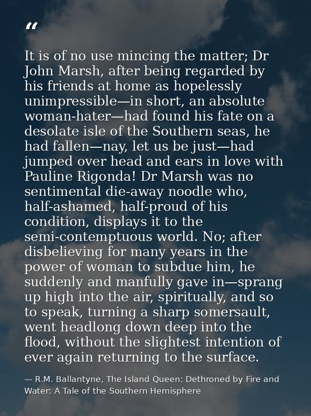 It is of no use mincing the matter; Dr John Marsh, after being regarded by his friends at home as hopelessly unimpressib — R.M. Ballantyne, The Island Queen: Dethroned by Fire and Water: A Tale of the Southern Hemisphere